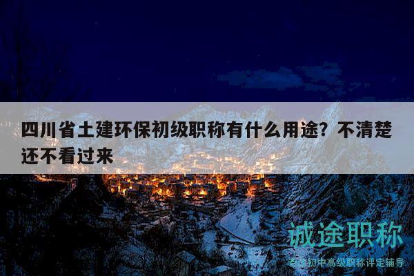 四川省土建環(huán)保初級職稱有什么用途？不清楚還不看過來