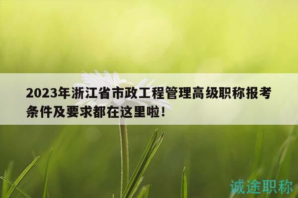 2023年浙江省市政工程管理高級職稱報考條件及要求都在這里啦！