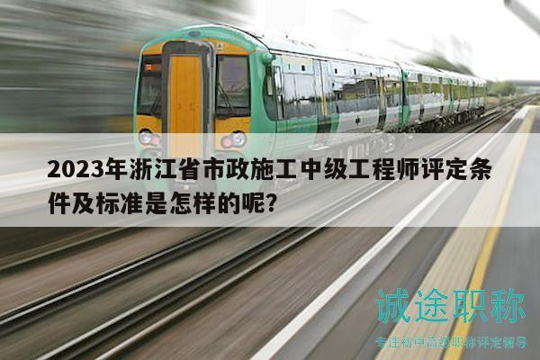 2023年浙江省市政施工中級(jí)工程師評(píng)定條件及標(biāo)準(zhǔn)是怎樣的呢？