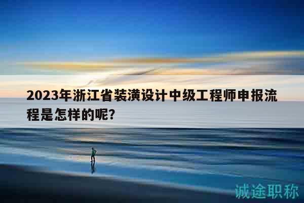 2023年浙江省裝潢設(shè)計(jì)中級工程師申報(bào)流程是怎樣的呢？