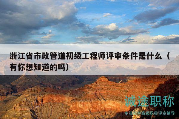 浙江省市政管道初級工程師評審條件是什么（有你想知道的嗎）