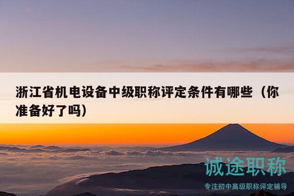 浙江省機(jī)電設(shè)備中級(jí)職稱(chēng)評(píng)定條件有哪些（你準(zhǔn)備好了嗎）