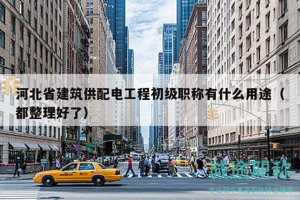 河北省建筑供配電工程初級(jí)職稱有什么用途（都整理好了）