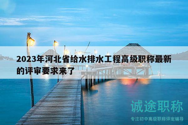 2023年河北省給水排水工程高級(jí)職稱(chēng)最新的評(píng)審要求來(lái)了