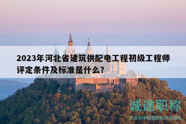 2023年河北省建筑供配電工程初級(jí)工程師評(píng)定條件及標(biāo)準(zhǔn)是什么？