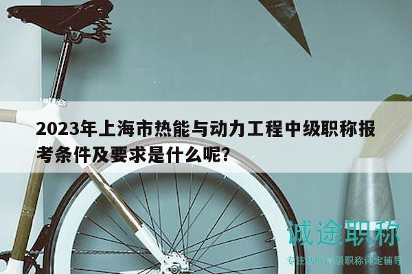 2023年上海市熱能與動(dòng)力工程中級職稱報(bào)考條件及要求是什么呢？