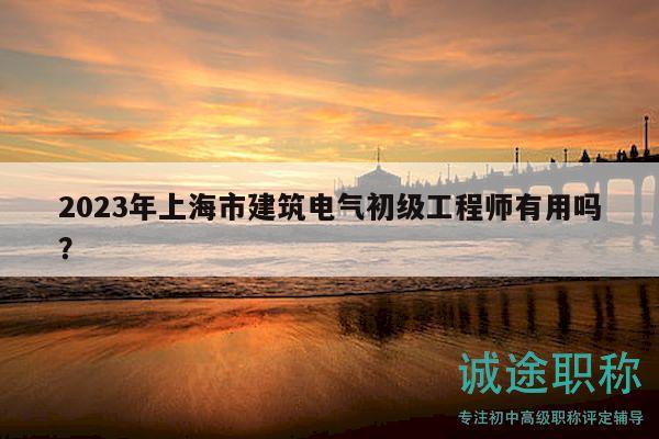 2023年上海市建筑電氣初級(jí)工程師有用嗎？
