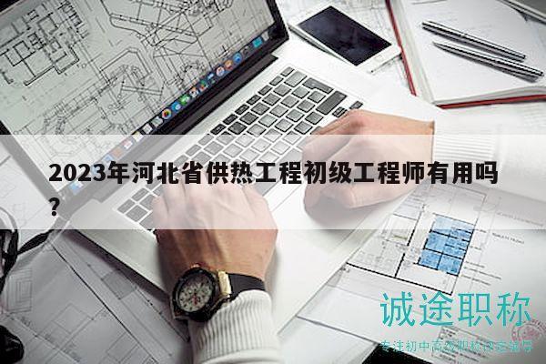 2023年河北省供熱工程初級工程師有用嗎？