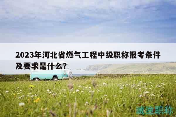 2023年河北省燃?xì)夤こ讨屑?jí)職稱報(bào)考條件及要求是什么？