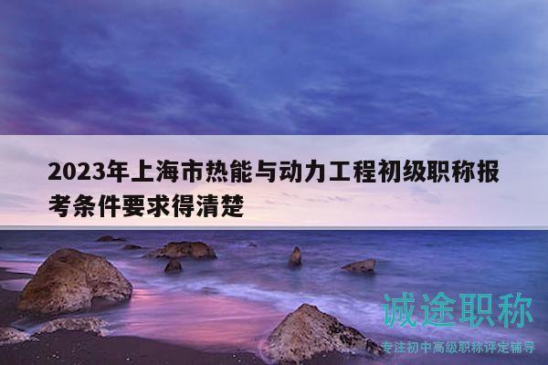 2023年上海市熱能與動(dòng)力工程初級(jí)職稱報(bào)考條件要求得清楚
