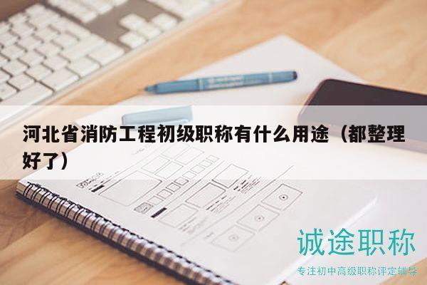 河北省消防工程初級(jí)職稱(chēng)有什么用途（都整理好了）