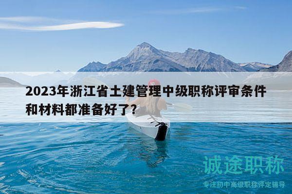2023年浙江省土建管理中級職稱評審條件和材料都準(zhǔn)備好了？