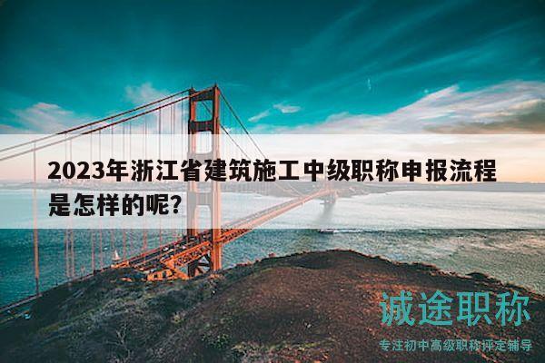 2023年浙江省建筑施工中級職稱申報流程是怎樣的呢？