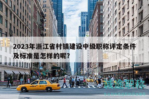 2023年浙江省村鎮(zhèn)建設(shè)中級(jí)職稱評(píng)定條件及標(biāo)準(zhǔn)是怎樣的呢？
