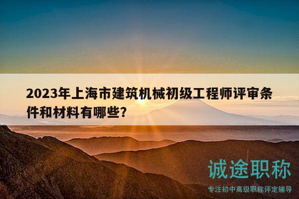 2023年上海市建筑機械初級工程師評審條件和材料有哪些？