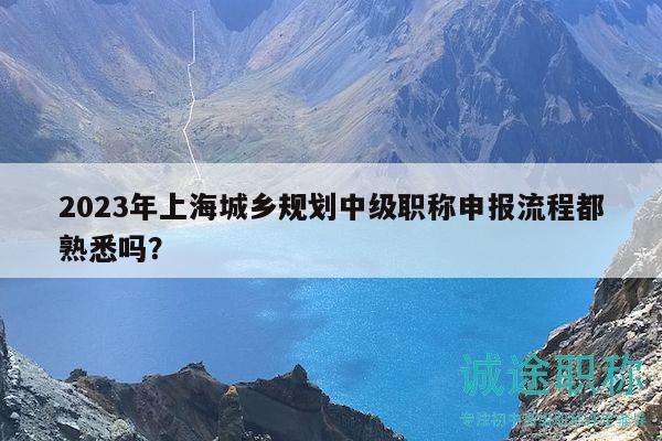 2023年上海城鄉(xiāng)規(guī)劃中級(jí)職稱申報(bào)流程都熟悉嗎？