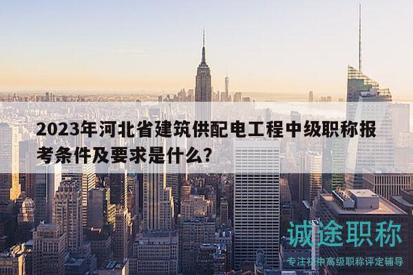 2023年河北省建筑供配電工程中級(jí)職稱(chēng)報(bào)考條件及要求是什么？