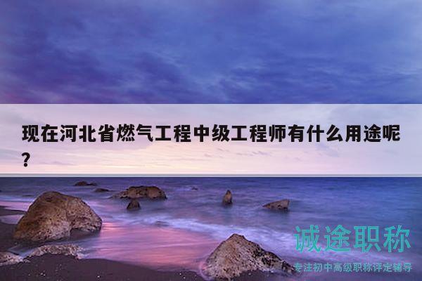 現(xiàn)在河北省燃?xì)夤こ讨屑?jí)工程師有什么用途呢？