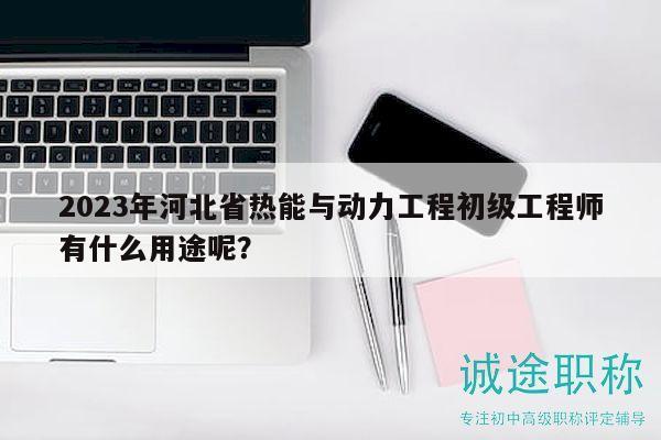 2023年河北省熱能與動力工程初級工程師有什么用途呢？