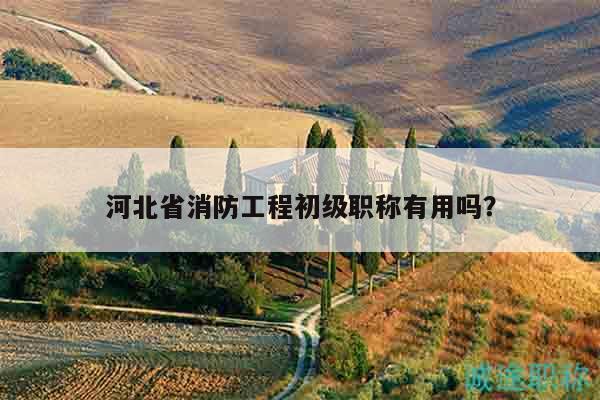 河北省消防工程初級職稱有用嗎？
