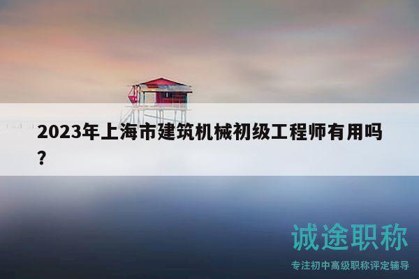 2023年上海市建筑機(jī)械初級(jí)工程師有用嗎？