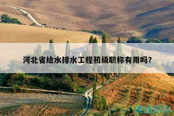 河北省給水排水工程初級(jí)職稱有用嗎？