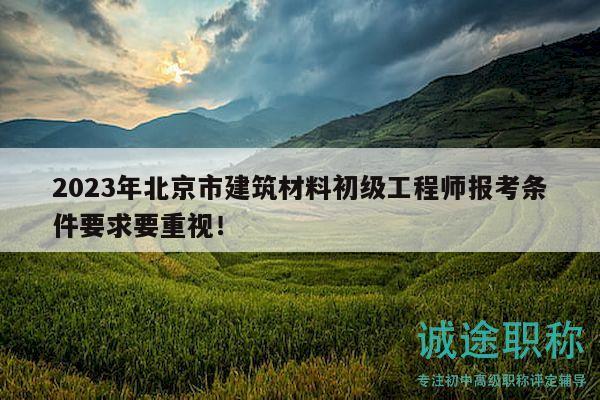 2023年北京市建筑材料初級工程師報考條件要求要重視！
