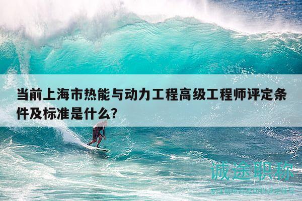 當(dāng)前上海市熱能與動力工程高級工程師評定條件及標(biāo)準(zhǔn)是什么？