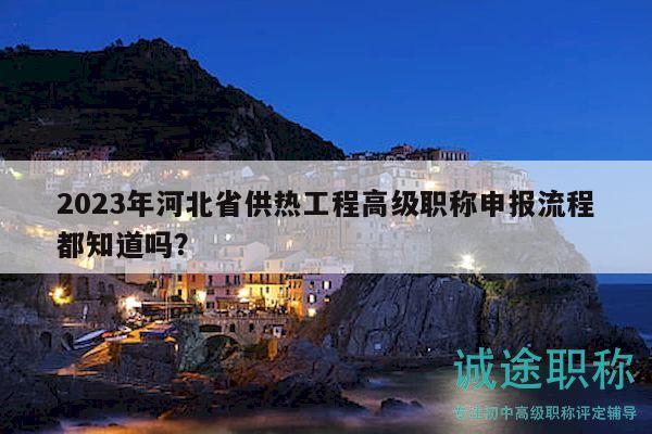 2023年河北省供熱工程高級(jí)職稱申報(bào)流程都知道嗎？