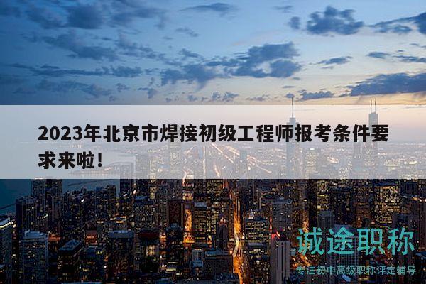 2023年北京市焊接初級工程師報考條件要求來啦！