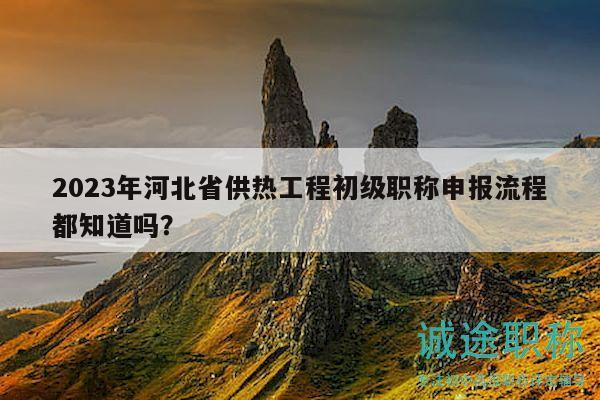 2023年河北省供熱工程初級(jí)職稱(chēng)申報(bào)流程都知道嗎？