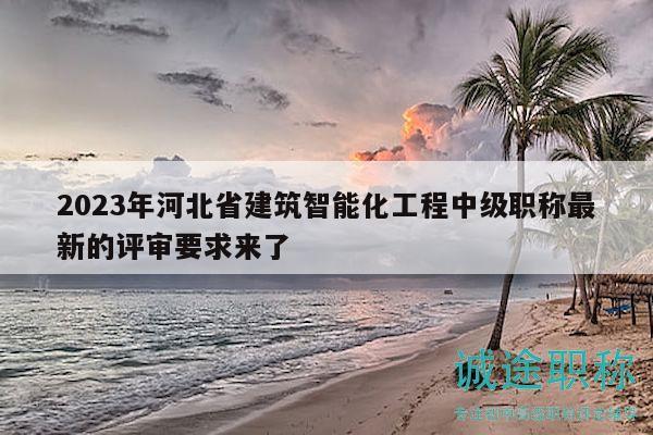 2023年河北省建筑智能化工程中級(jí)職稱最新的評(píng)審要求來(lái)了