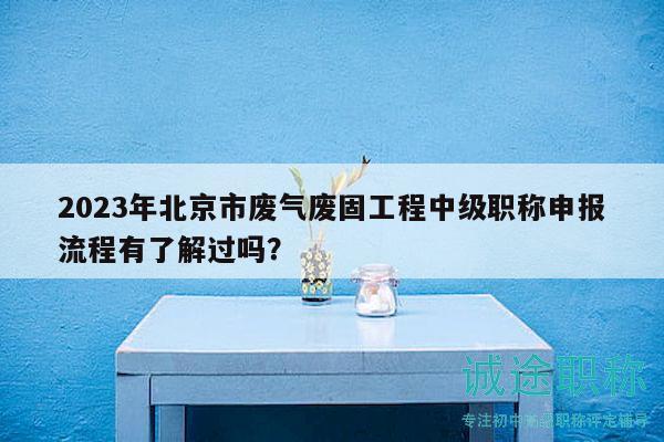 2023年北京市廢氣廢固工程中級職稱申報流程有了解過嗎？