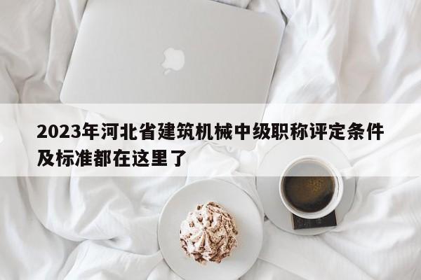 2023年河北省建筑機械中級職稱評定條件及標準都在這里了