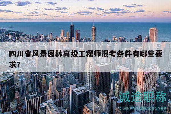 四川省風(fēng)景園林高級工程師報考條件有哪些要求？