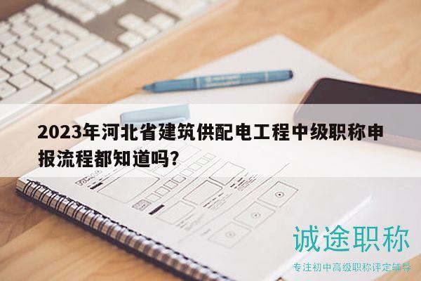 2023年河北省建筑供配電工程中級(jí)職稱(chēng)申報(bào)流程都知道嗎？