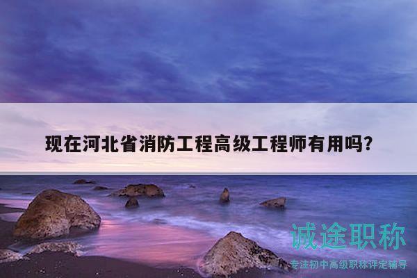 現(xiàn)在河北省消防工程高級(jí)工程師有用嗎？
