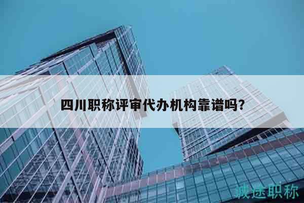 四川職稱評審代辦機構靠譜嗎？