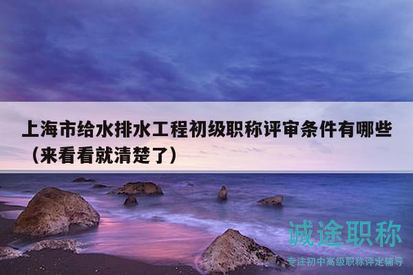 上海市給水排水工程初級職稱評審條件有哪些（來看看就清楚了）
