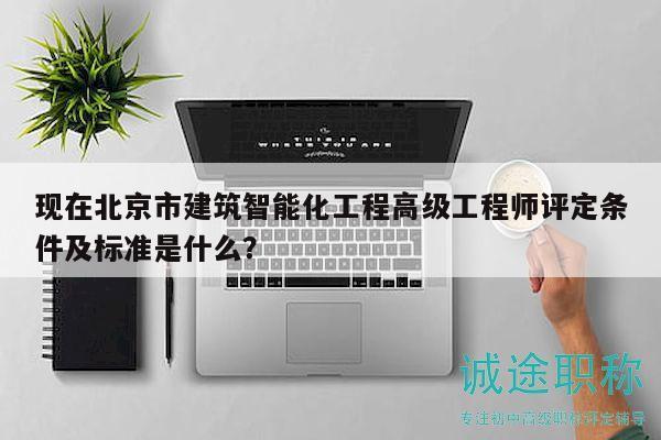 現(xiàn)在北京市建筑智能化工程高級工程師評定條件及標準是什么？