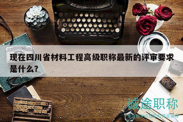 現(xiàn)在四川省材料工程高級(jí)職稱最新的評(píng)審要求是什么？