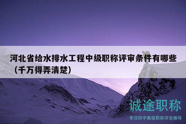 河北省給水排水工程中級(jí)職稱(chēng)評(píng)審條件有哪些（千萬(wàn)得弄清楚）