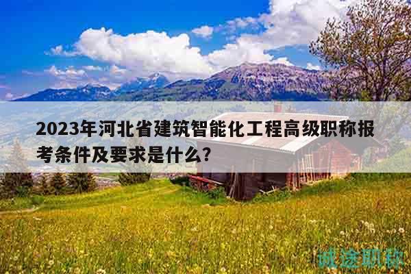 2023年河北省建筑智能化工程高級(jí)職稱(chēng)報(bào)考條件及要求是什么？