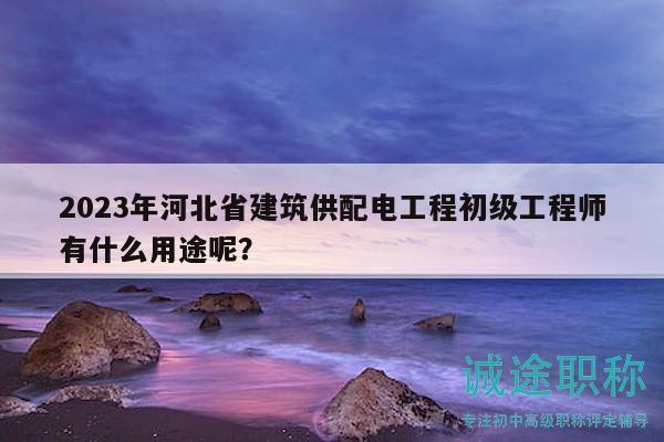 2023年河北省建筑供配電工程初級(jí)工程師有什么用途呢？