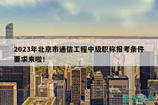2023年北京市通信工程中級職稱報考條件要求來啦！