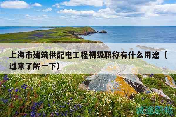 上海市建筑供配電工程初級職稱有什么用途（過來了解一下）