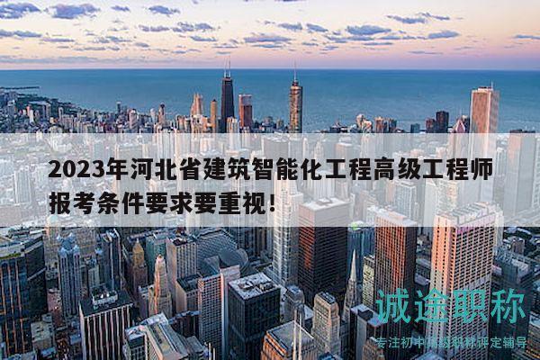 2023年河北省建筑智能化工程高級(jí)工程師報(bào)考條件要求要重視！