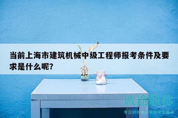 當(dāng)前上海市建筑機(jī)械中級(jí)工程師報(bào)考條件及要求是什么呢？