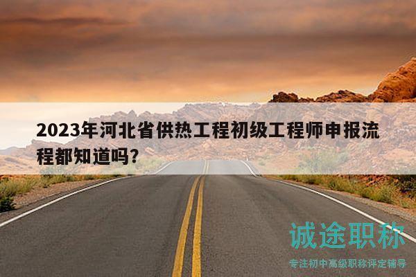 2023年河北省供熱工程初級(jí)工程師申報(bào)流程都知道嗎？