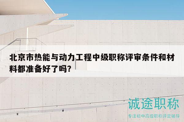 北京市熱能與動力工程中級職稱評審條件和材料都準(zhǔn)備好了嗎？